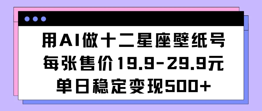 用AI做十二星座壁纸号每张售价19元单日变现500适合小白操作-UUY