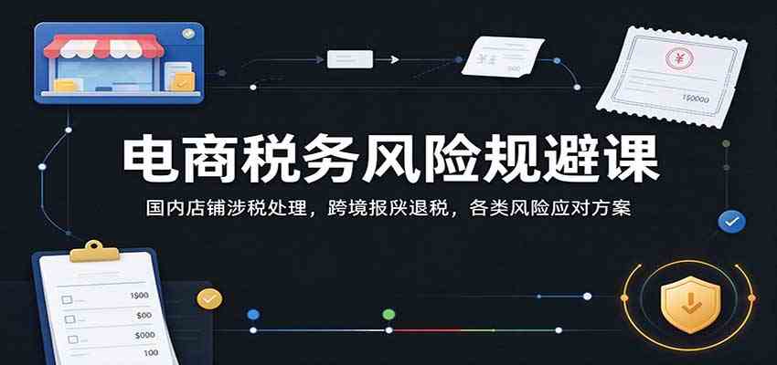 电商税务风险规避课:国内店铺涉税处理,跨境报关退税,各类风险应对方案 电商税务风险规避课:国内店铺涉税处理,跨境报关退税,各类风险应对方案