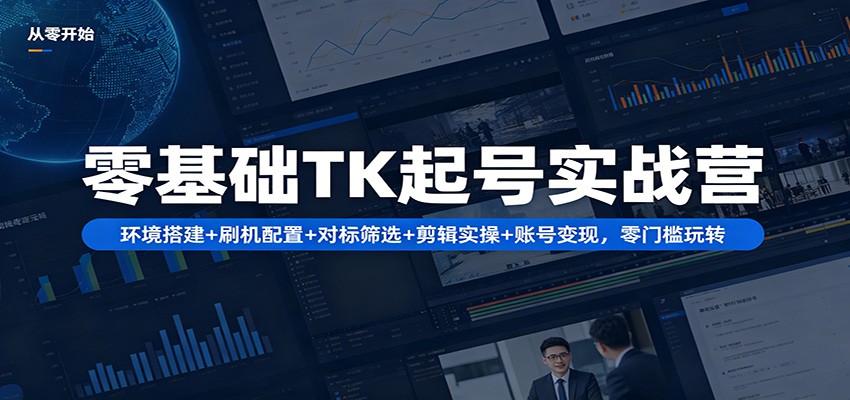 零基础TK起号实战营：环境搭建+ 刷机配置+对标筛选+剪辑实操+账号变现，零门槛玩转-UUY