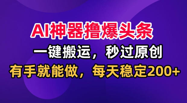 AI神器撸爆头条，一键搬运，秒过原创，有手就能做，每天稳定200+【揭秘】-UUY