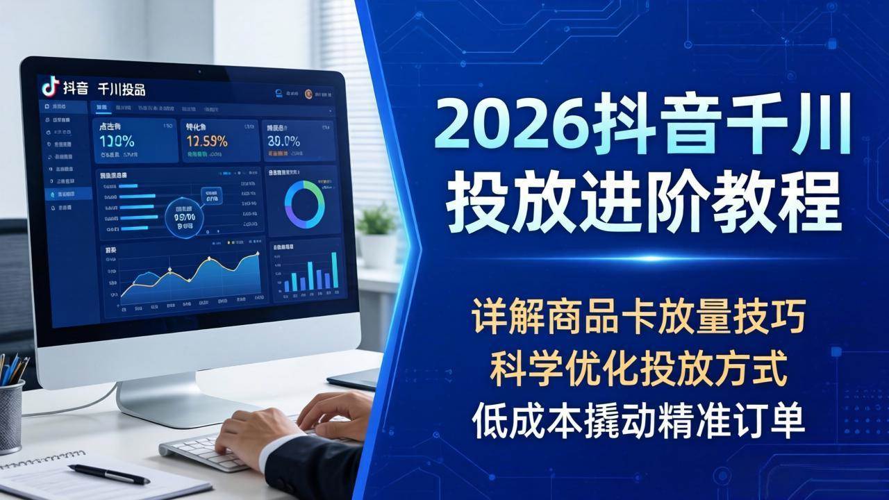 （18184期）2026抖音千川投放进阶教程，详解商品卡放量技巧，科学优化投放方式，低成本撬动精准订单-UUY