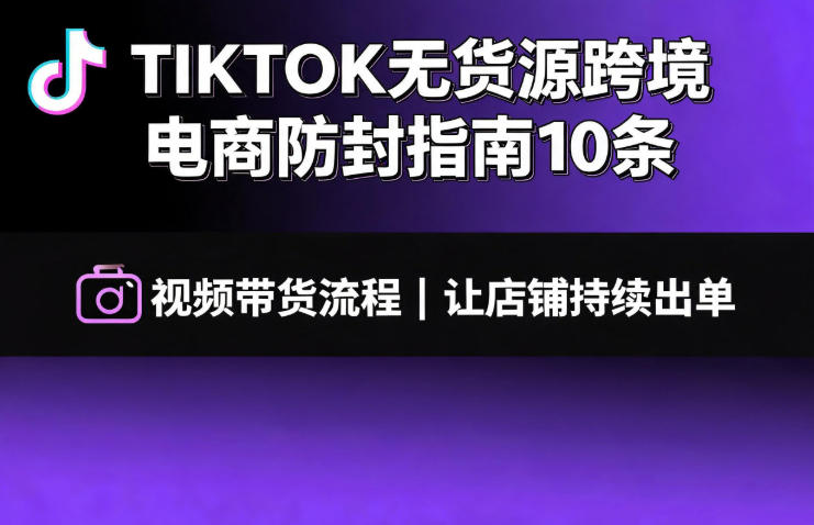 TIKTOK无货源跨境电商防封指南10条➕视频带货流程让自己的店铺持续出单【文档】-UUY