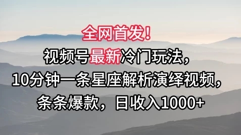 全网首发！视频号最新冷门玩法，10分钟一条星座解析演绎视频，条条爆款，日收入1000+-UUY