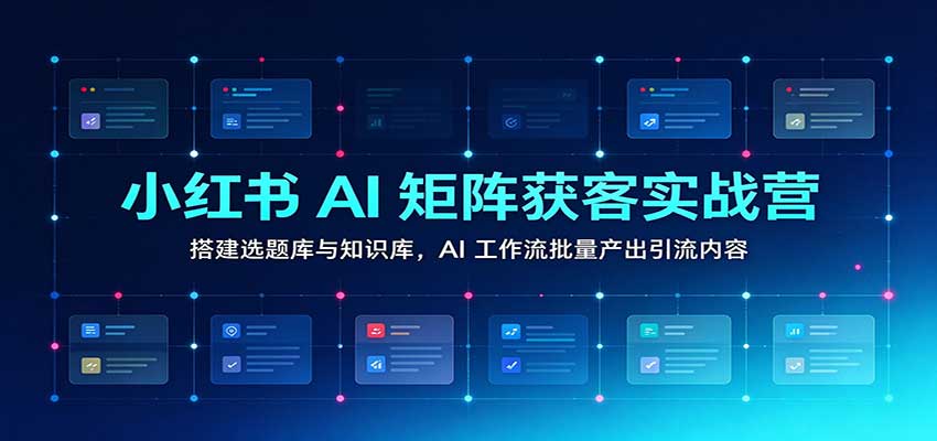 小红书AI矩阵获客实战营：搭建选题库与知识库，AI工作流批量产出引流内容-UUY