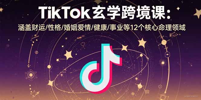 TikTok玄学跨境课：涵盖财运/性格/婚姻爱情/健康/事业等12个核心命理领域-UUY