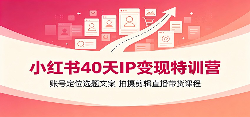 小红书40天IP变现特训营：账号定位选题文案，拍摄剪辑直播带货课程-UUY