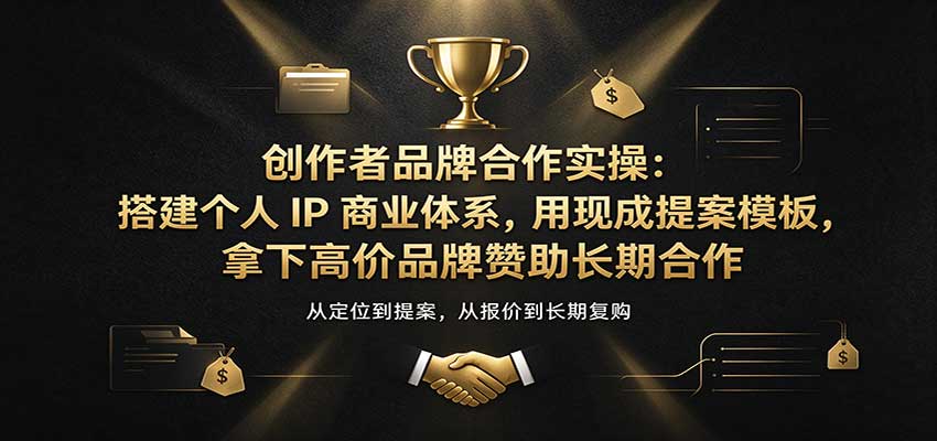 创作者品牌合作实操：搭建个人IP商业体系，用现成提案模板，拿下高价品牌赞助长期合作-UUY