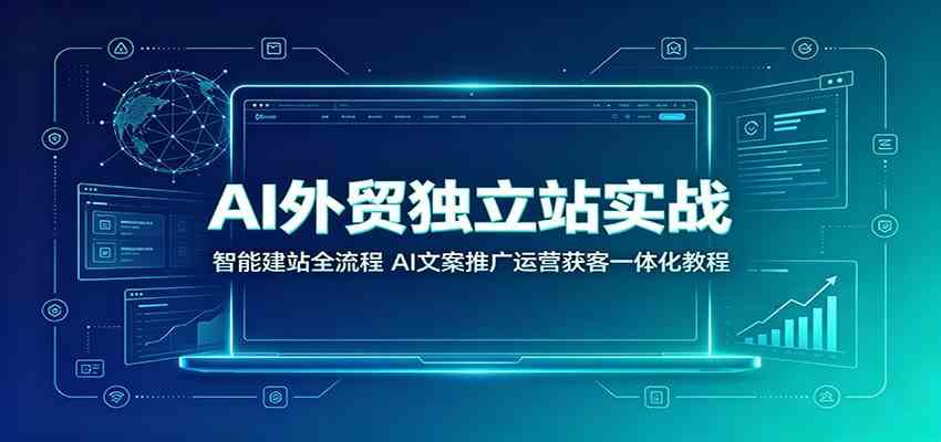 AI外贸独立站实战：智能建站全流程，AI文案推广运营获客一体化教程-UUY