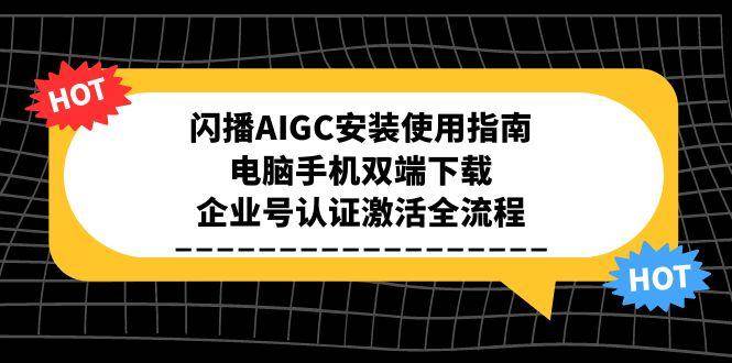 (15155期)闪播AIGC安装使用指南,电脑手机双端下载,企业号认证激活全流程-UUY
