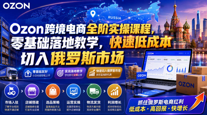 Ozon跨境电商全阶实操课程，零基础落地教学，快速低成本切入俄罗斯市场-UUY