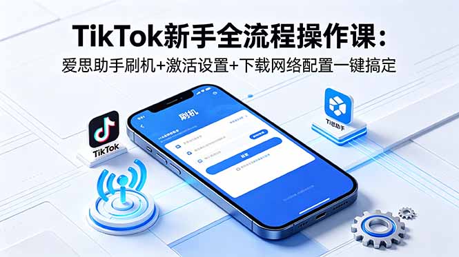 TikTok新手全流程操作课:爱思助手刷机+激活设置+下载网络配置一键搞定-UUY