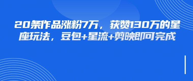 20条作品涨粉7万，获赞130万的星座玩法，豆包+星流+剪映即可完成-UUY