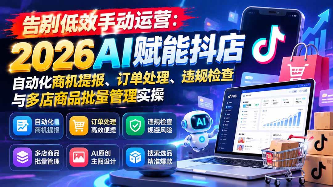 （21147期）告别低效手动运营：2026AI赋能抖店自动化商机提报、订单处理、违规检查与多店商品批量管理实操-UUY