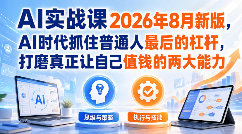 AI实战课2026年8月新版，AI时代抓住普通人最后的杠杆，打磨真正让自己值钱的两大能力-UUY