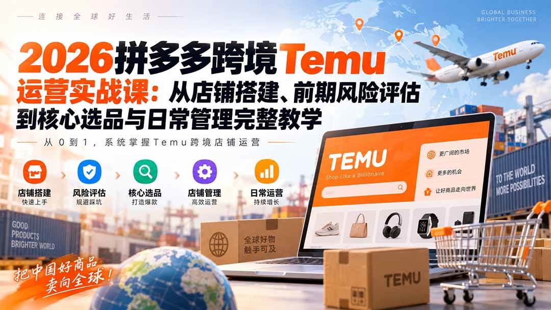 （20458期）2026拼多多跨境Temu运营实战课：从店铺搭建、前期风险评估到核心选品与日常管理完整教学-UUY
