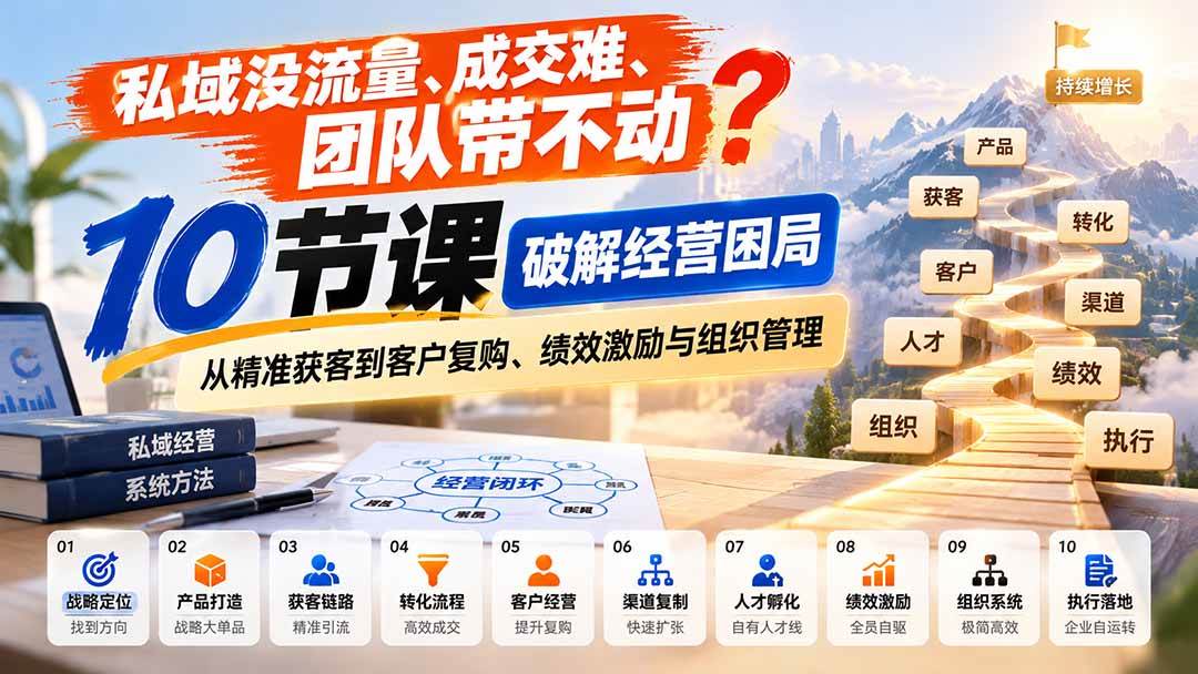 （20931期）私域没流量、成交难、团队带不动？10节课破解经营困局，从精准获客到客户复购、绩效激励与组织管理-UUY