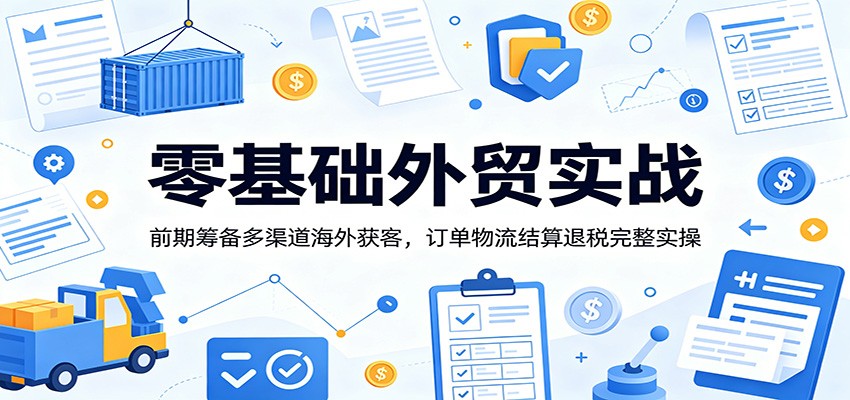 零基础外贸实战：前期筹备多渠道海外获客，订单物流结算退税完整实操-UUY