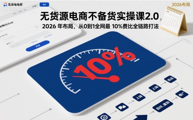 无货源电商不备货实操课2.0，2026年布局，从0到1全网最低10%费比全链路打法【更新261010】-UUY