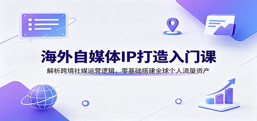 海外自媒体IP打造入门课：解析跨境社媒运营逻辑，零基础搭建全球个人流量资产-UUY