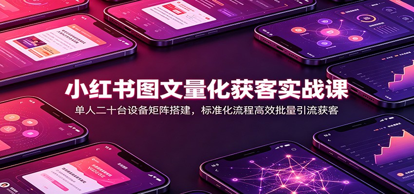 小红书图文量化获客实战课：单人二十台设备矩阵搭建，标准化流程高效批量引流获客-UUY