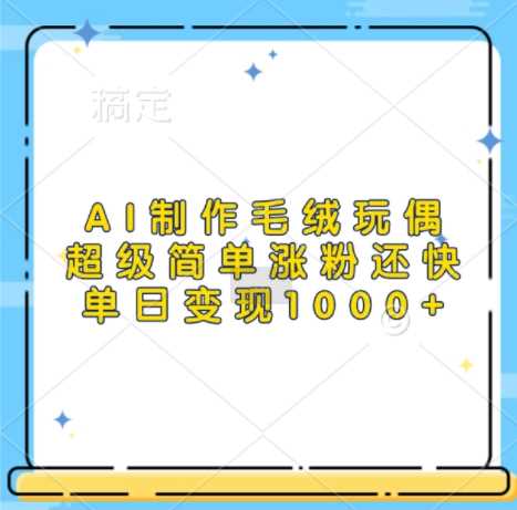 AI制作毛绒玩偶,超级简单涨粉还快,单日变现1k-UUY