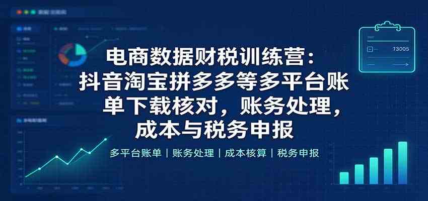 电商数据财税训练营：抖音淘宝拼多多等多平台账单下载核对，账务处理，成本与税务申报-UUY