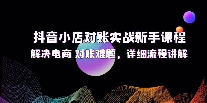 （12132期）抖音小店对账实战新手课程，解决电商 对账难题，详细流程讲解-UUY